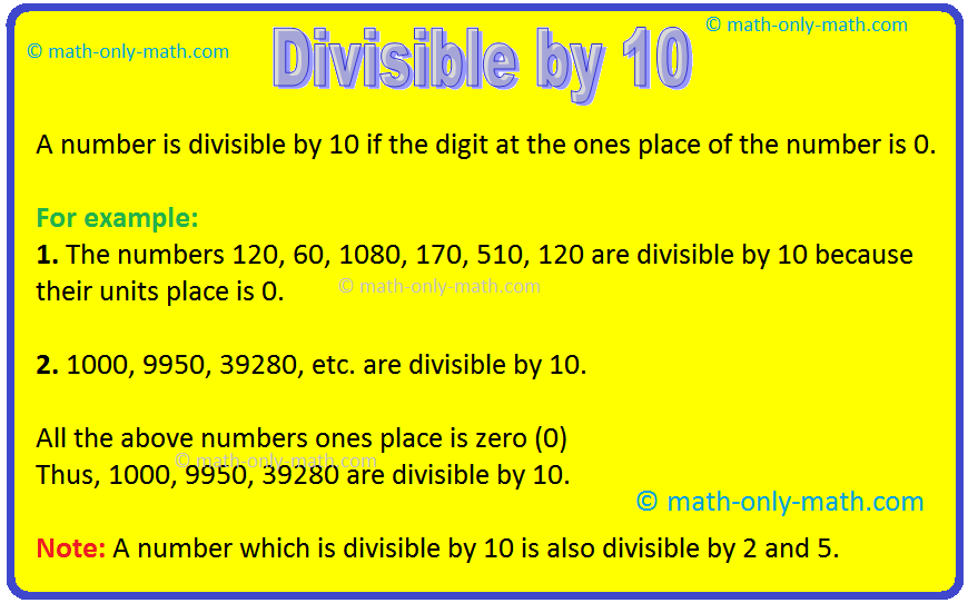 Divisible by 10 is discussed below. A number is divisible by 10 if it has zero (0) in its units place. Consider the following numbers which are divisible by 10, using the test of divisibility by 10: