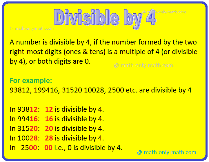 A number is divisible by 4 if the number is formed by its digits in ten’s place and unit’s place (i.e. the last two digits on its extreme right side) is divisible by 4.  Consider the following numbers which are divisible by 4 or which are divisible by 4, using the test of