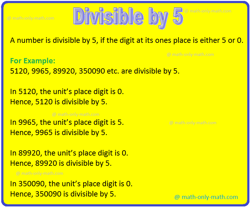 Divisible by 5 is discussed below: A number is divisible by 5 if its units place is 0 or 5. Consider the following numbers which are divisible by 5, using the test of divisibility by