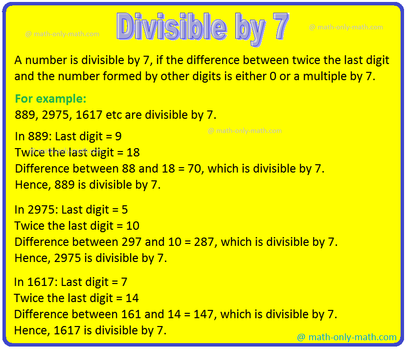 Divisible by 7 is discussed below: We need to double the last digit of the number and then subtract it from the remaining number. If the result is divisible by 7, then the original number will also be