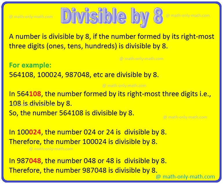 Divisible by 8 is discussed below: A number is divisible by 8 if the numbers formed by the last three digits is divisible by 8. Consider the following numbers which are divisible by 8